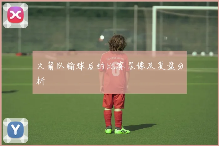 火箭队输球后的比赛录像及复盘分析