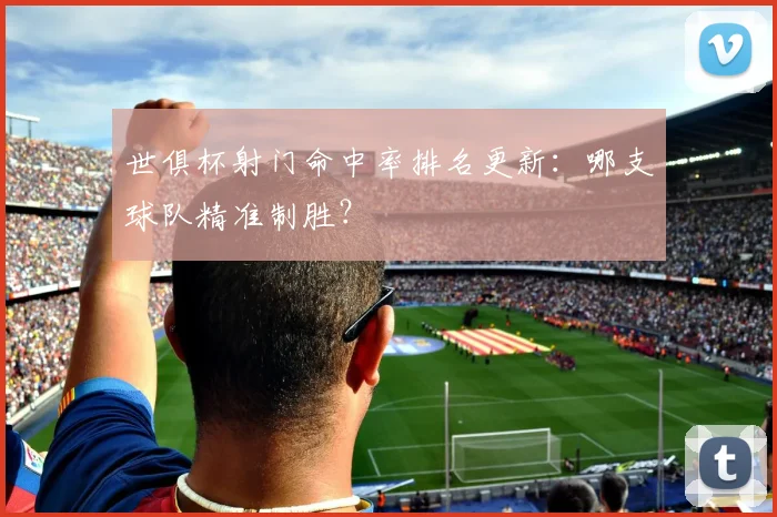 世俱杯射门命中率排名更新：哪支球队精准制胜？