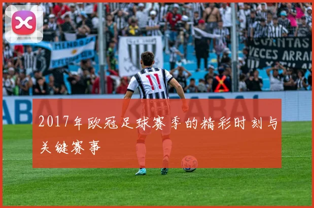 2017年欧冠足球赛季的精彩时刻与关键赛事
