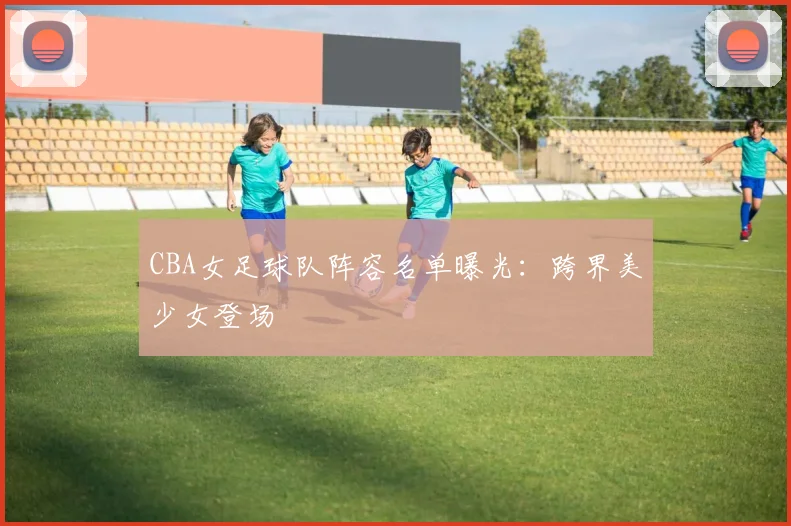 CBA女足球队阵容名单曝光：跨界美少女登场