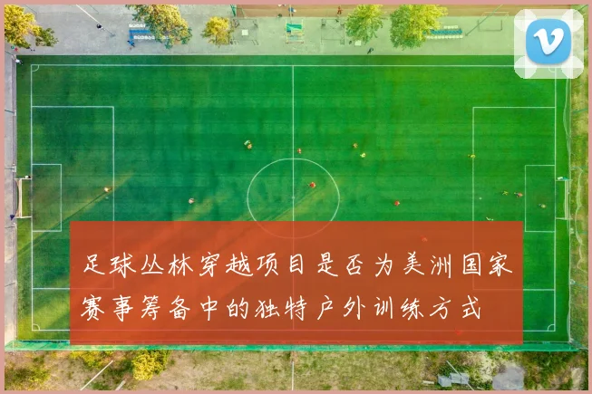 足球丛林穿越项目是否为美洲国家赛事筹备中的独特户外训练方式