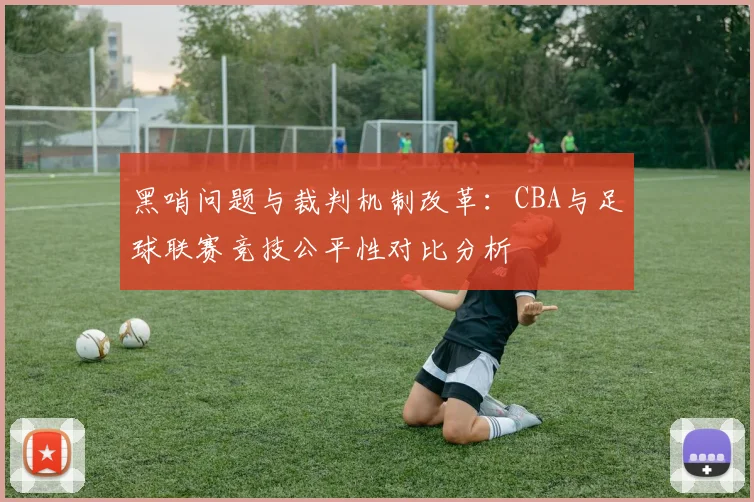 黑哨问题与裁判机制改革：CBA与足球联赛竞技公平性对比分析