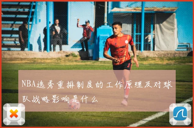 NBA选秀重排制度的工作原理及对球队战略影响是什么