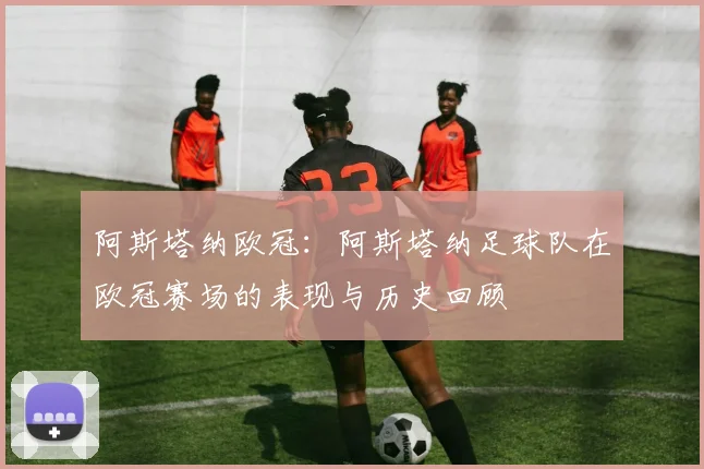 阿斯塔纳欧冠：阿斯塔纳足球队在欧冠赛场的表现与历史回顾