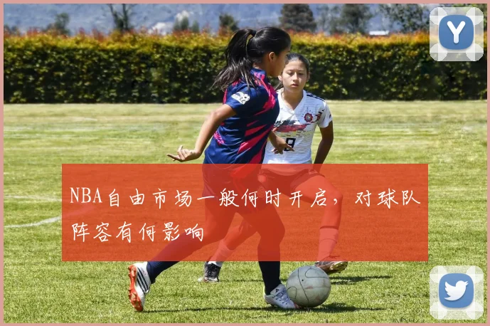 NBA自由市场一般何时开启，对球队阵容有何影响